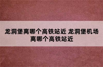 龙洞堡离哪个高铁站近 龙洞堡机场离哪个高铁站近